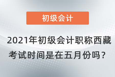 2021年初級會計職稱西藏考試時間是在五月份嗎？