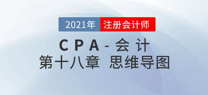 2021年CPA《會(huì)計(jì)》第十八章思維導(dǎo)圖