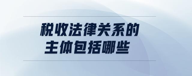 稅收法律關系的主體包括哪些