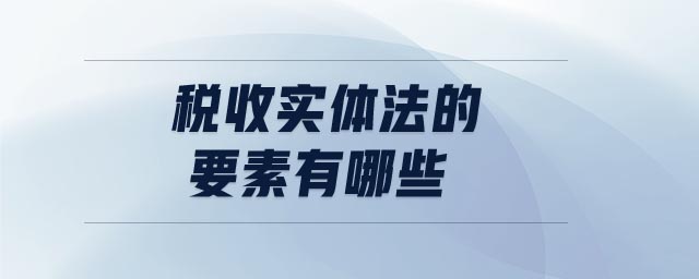 稅收實(shí)體法的要素有哪些
