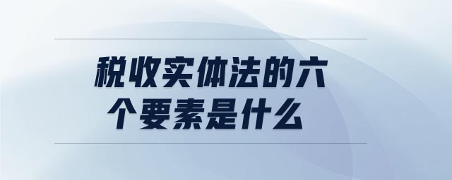 稅收實體法的六個要素是什么