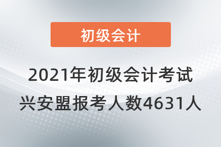 2021年初級會計考試興安盟考區報考人數4631人