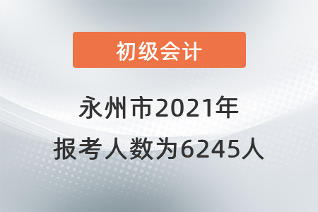 永州市2021年初級會(huì)計(jì)考試報(bào)考人數(shù)為6245人