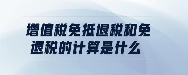 增值稅免抵退稅和免退稅的計算是什么