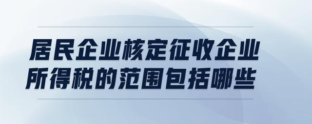 居民企業核定征收企業所得稅的范圍包括哪些