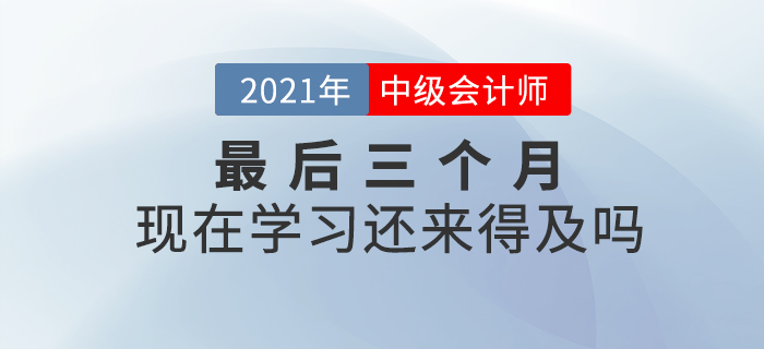 2021年中級會計師考試僅剩三個月，現在開始學習來的及嗎？