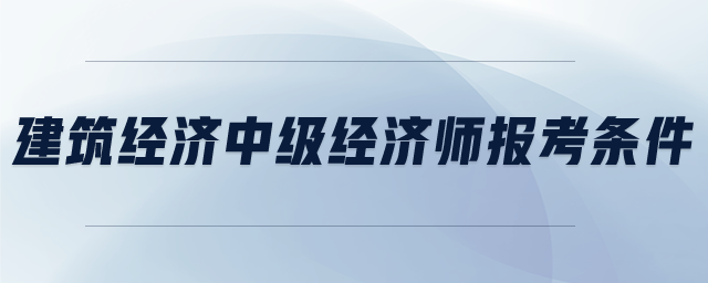 建筑經濟中級經濟師報考條件