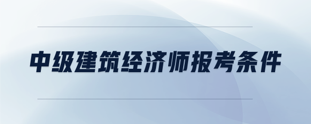 中級建筑經濟師報考條件