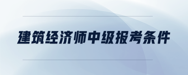 建筑經(jīng)濟(jì)師中級報考條件