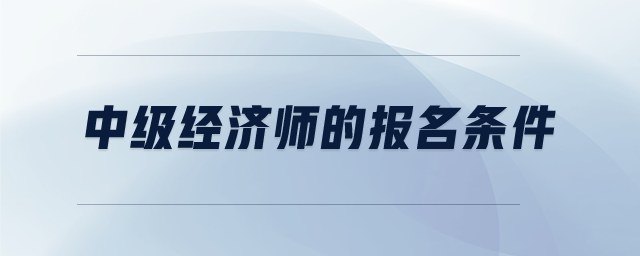 中級(jí)經(jīng)濟(jì)師的報(bào)名條件