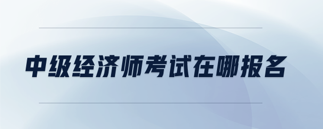中級經濟師考試在哪報名