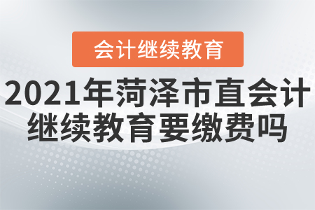 2021年菏澤市直會(huì)計(jì)繼續(xù)教育要繳費(fèi)嗎？