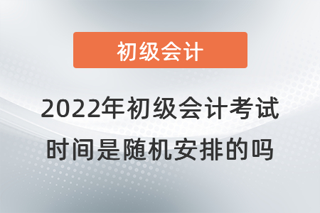 2022年初級會計考試時間是隨機安排的嗎