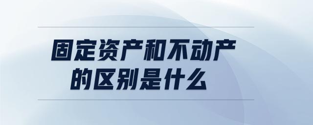 固定資產和不動產的區別是什么