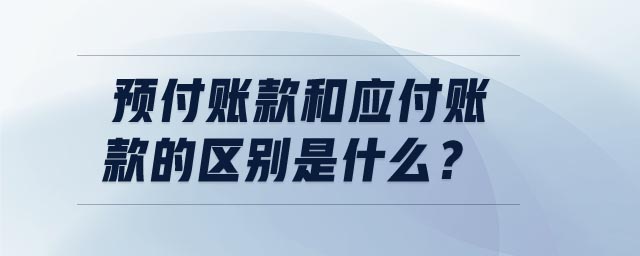 預付賬款和應付賬款的區別是什么 預付賬款和應付賬款的區別是什么