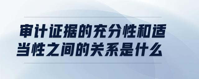 審計證據的充分性和適當性之間的關系是什么