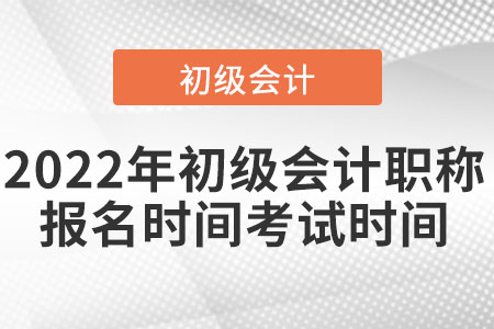 2022年初級會計職稱報名時間考試時間