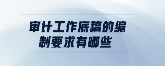 審計(jì)工作底稿的編制要求有哪些