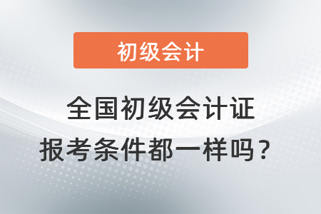 全國初級會計證報考條件都一樣嗎? 全國初級會計證報考條件都一樣嗎?