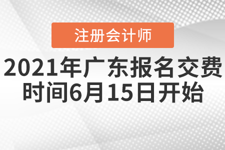 2021年廣東注會報名交費時間6月15日開始
