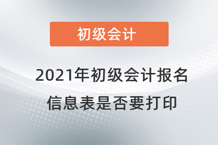 2021年初級(jí)會(huì)計(jì)報(bào)名信息表是否要打印 2021年初級(jí)會(huì)計(jì)報(bào)名信息表是否要打印
