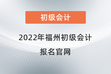2022年福州初級(jí)會(huì)計(jì)報(bào)名官網(wǎng)
