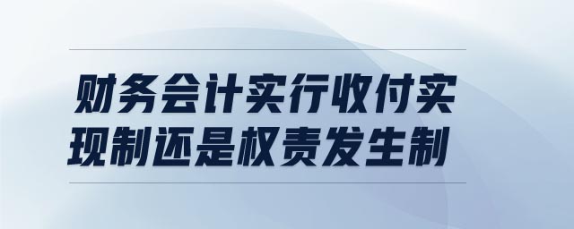 財務(wù)會計實行收付實現(xiàn)制還是權(quán)責發(fā)生制