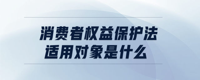 消費者權(quán)益保護(hù)法適用對象是什么