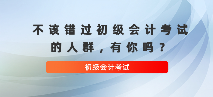 不該錯過初級會計(jì)考試的人群
