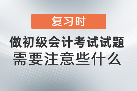 復習時做初級會計考試試題需要注意些什么？