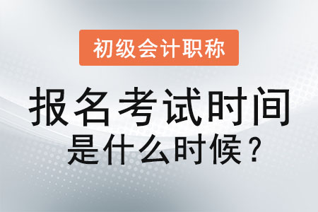 初級會計職稱報名考試時間是什么時候？