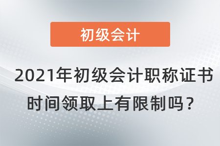 2021年初級會計職稱證書時間領取上有限制嗎？