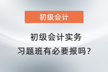 初級(jí)會(huì)計(jì)實(shí)務(wù)習(xí)題班有必要報(bào)嗎？