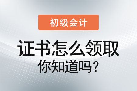 初級會計證書怎么領(lǐng)取你知道嗎？