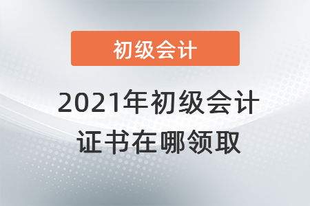 2021年初級(jí)會(huì)計(jì)證書在哪領(lǐng)取