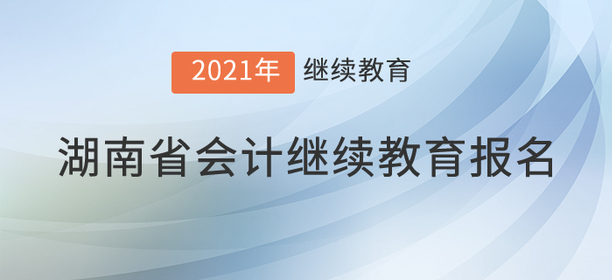 快來，2021年湖南省會計繼續教育開始了！