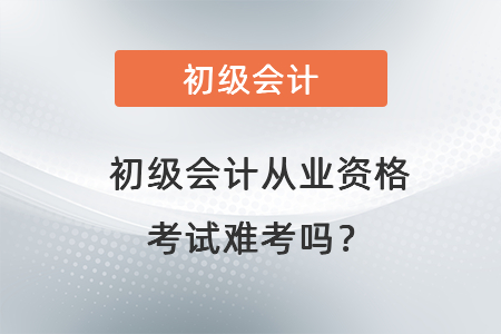 初級會計從業(yè)資格考試難考嗎？