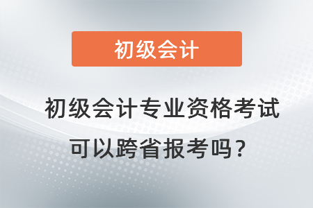初級(jí)會(huì)計(jì)專業(yè)資格考試可以跨省報(bào)考嗎？