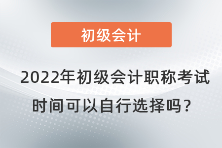 2022年初級會計職稱考試時間可以自行選擇嗎？