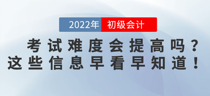 2022年初級(jí)會(huì)計(jì)考試難度會(huì)提高嗎？這些信息早看早知道！