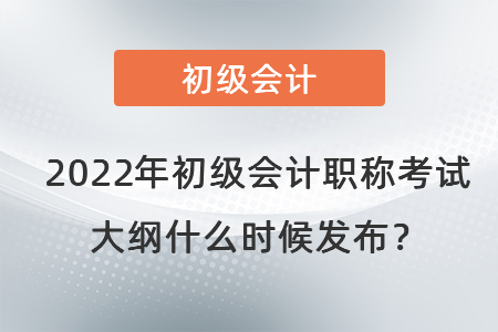 2022年初級會計職稱考試大綱什么時候發布？