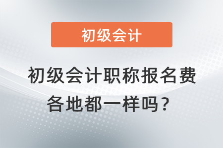 初級會計職稱報名費(fèi)各地都一樣嗎？