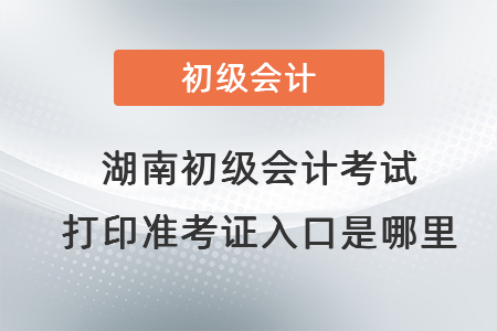 湖南初級會計考試打印準(zhǔn)考證入口是哪里