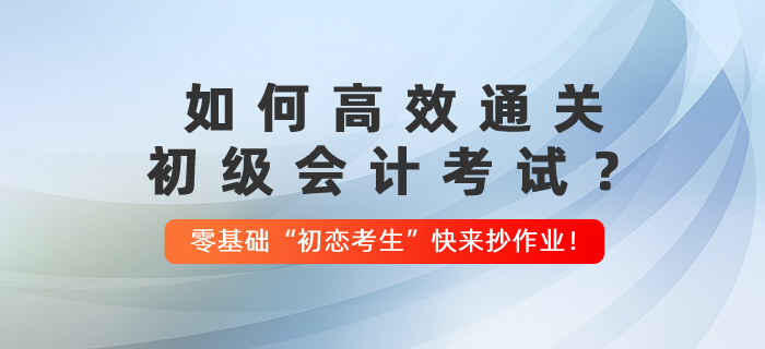 如何高效通關(guān)初級會計考試？零基礎“初戀考生”快來抄作業(yè)！