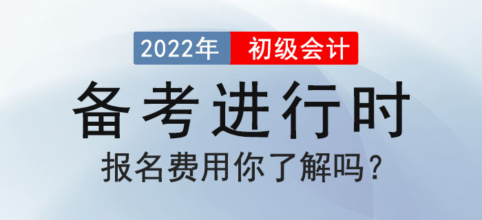 2022年初級會計備考進行時，報名費用你了解嗎？