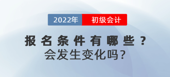 2022年初級會計報名條件有哪些？會發生變化嗎？