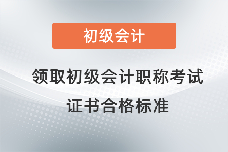領取初級會計職稱考試證書合格標準