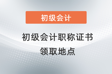 初級會計職稱證書領取地點