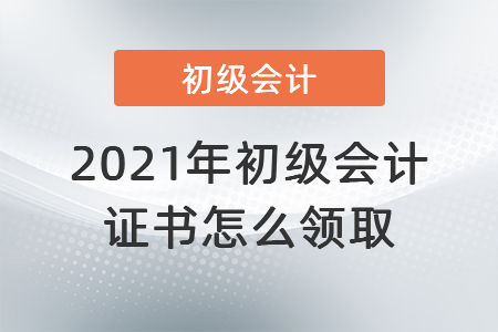2021年初級會計證書怎么領取