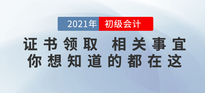 2021年初級會計證書領取相關事宜，你想知道的都在這里！